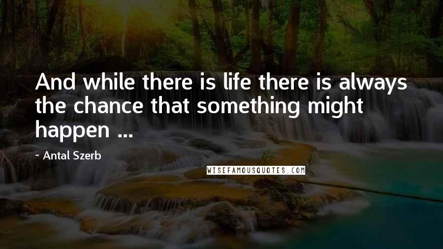 Antal Szerb Quotes: And while there is life there is always the chance that something might happen ...