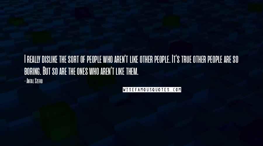 Antal Szerb Quotes: I really dislike the sort of people who aren't like other people. It's true other people are so boring. But so are the ones who aren't like them.
