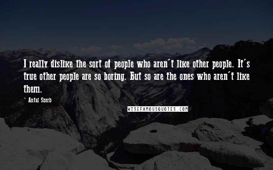 Antal Szerb Quotes: I really dislike the sort of people who aren't like other people. It's true other people are so boring. But so are the ones who aren't like them.