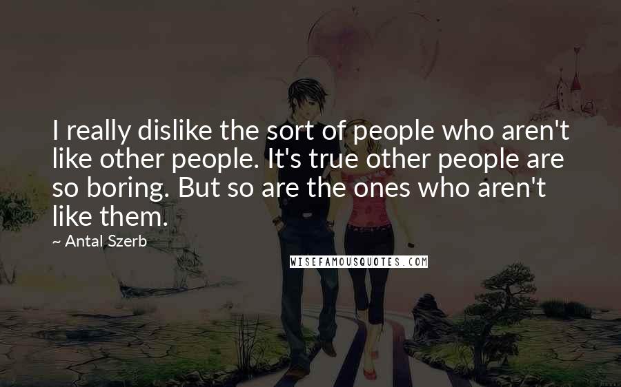 Antal Szerb Quotes: I really dislike the sort of people who aren't like other people. It's true other people are so boring. But so are the ones who aren't like them.