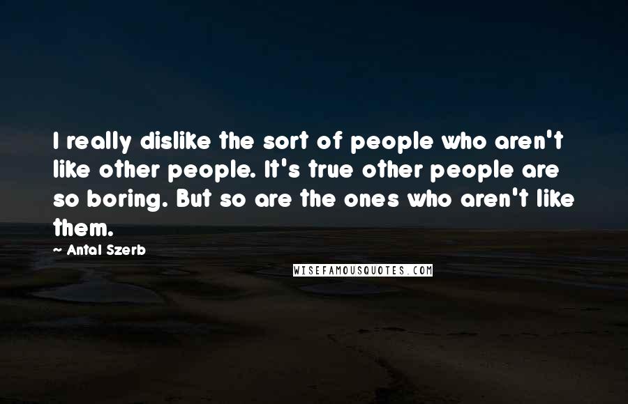 Antal Szerb Quotes: I really dislike the sort of people who aren't like other people. It's true other people are so boring. But so are the ones who aren't like them.