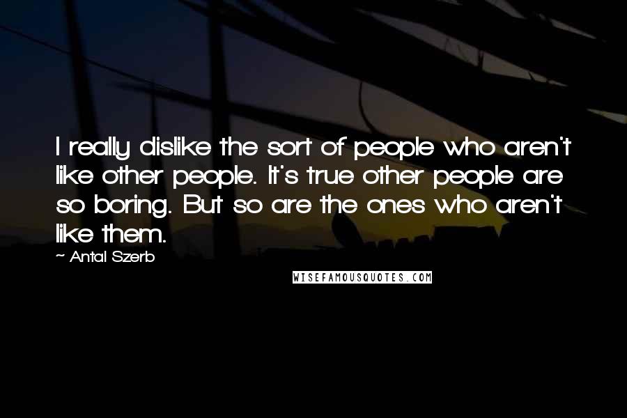 Antal Szerb Quotes: I really dislike the sort of people who aren't like other people. It's true other people are so boring. But so are the ones who aren't like them.