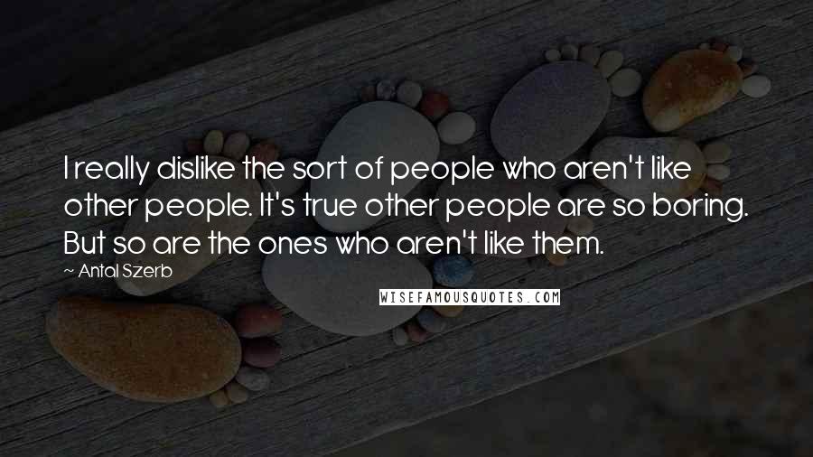 Antal Szerb Quotes: I really dislike the sort of people who aren't like other people. It's true other people are so boring. But so are the ones who aren't like them.