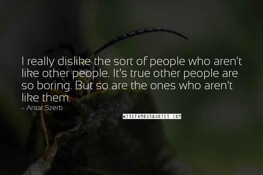 Antal Szerb Quotes: I really dislike the sort of people who aren't like other people. It's true other people are so boring. But so are the ones who aren't like them.