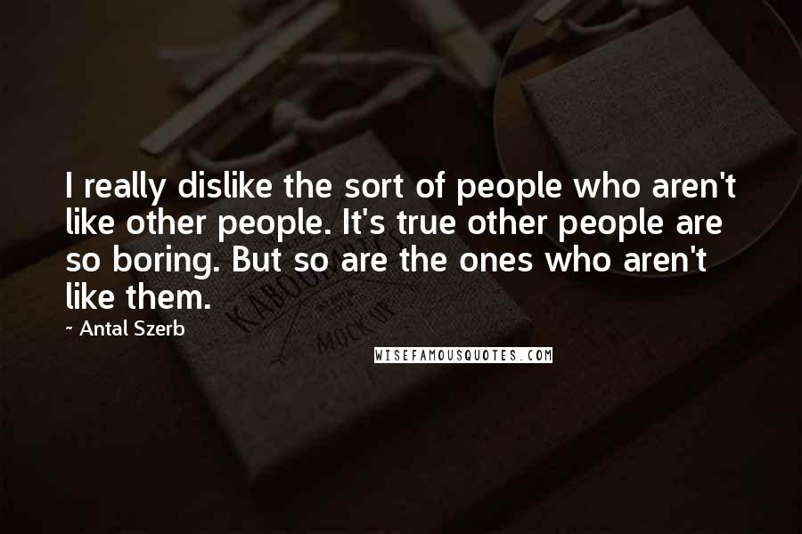 Antal Szerb Quotes: I really dislike the sort of people who aren't like other people. It's true other people are so boring. But so are the ones who aren't like them.