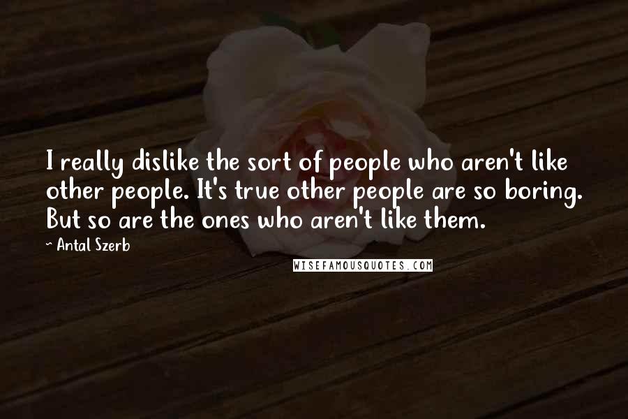 Antal Szerb Quotes: I really dislike the sort of people who aren't like other people. It's true other people are so boring. But so are the ones who aren't like them.