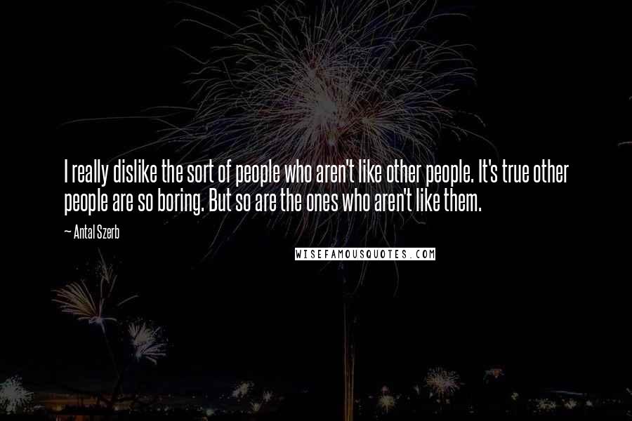 Antal Szerb Quotes: I really dislike the sort of people who aren't like other people. It's true other people are so boring. But so are the ones who aren't like them.