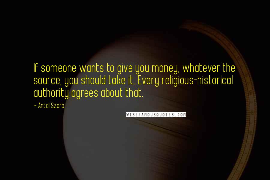 Antal Szerb Quotes: If someone wants to give you money, whatever the source, you should take it. Every religious-historical authority agrees about that.