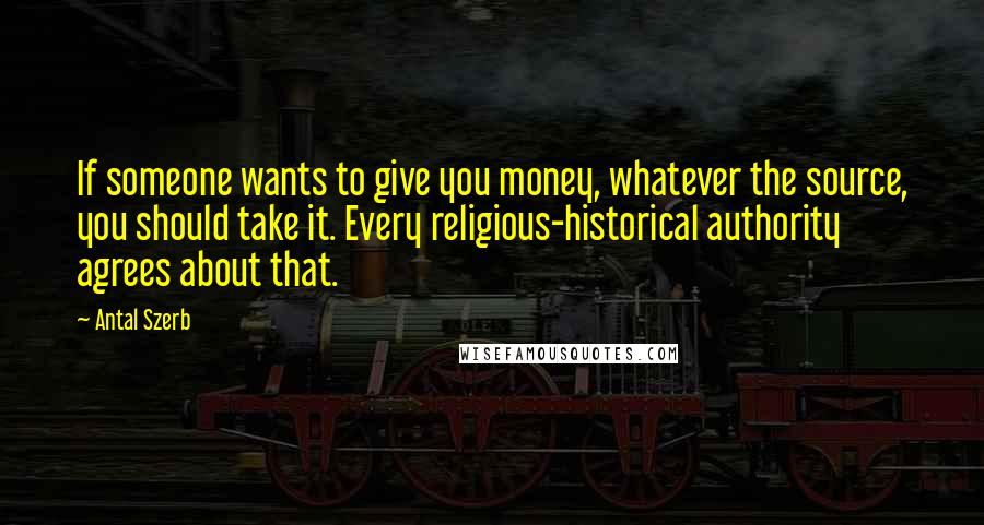 Antal Szerb Quotes: If someone wants to give you money, whatever the source, you should take it. Every religious-historical authority agrees about that.