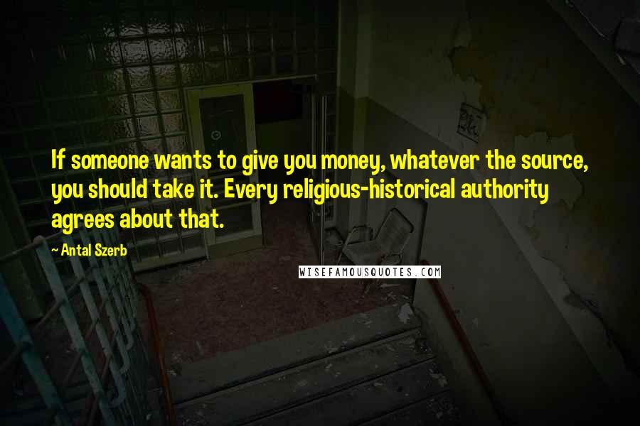 Antal Szerb Quotes: If someone wants to give you money, whatever the source, you should take it. Every religious-historical authority agrees about that.