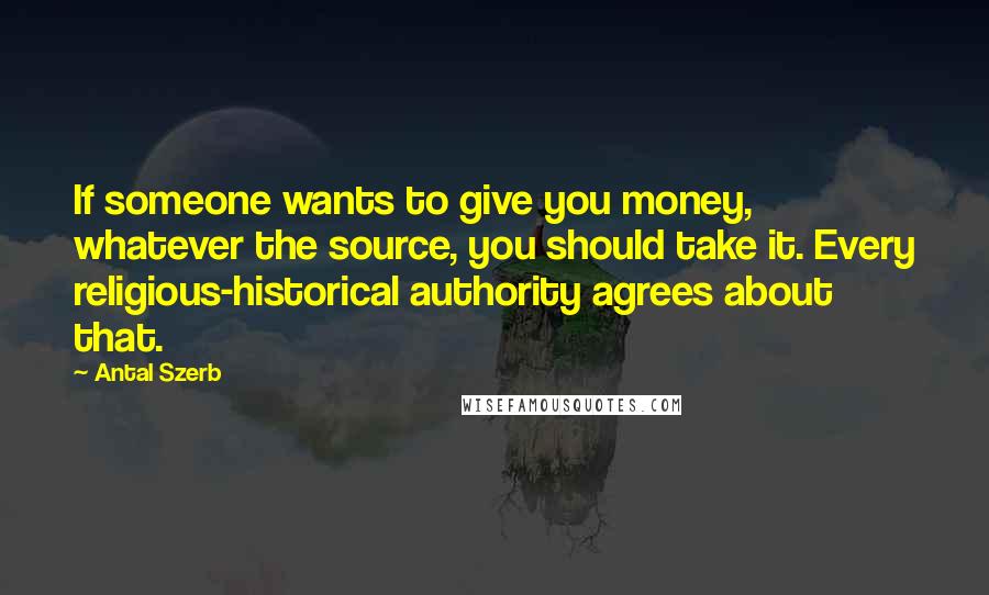 Antal Szerb Quotes: If someone wants to give you money, whatever the source, you should take it. Every religious-historical authority agrees about that.