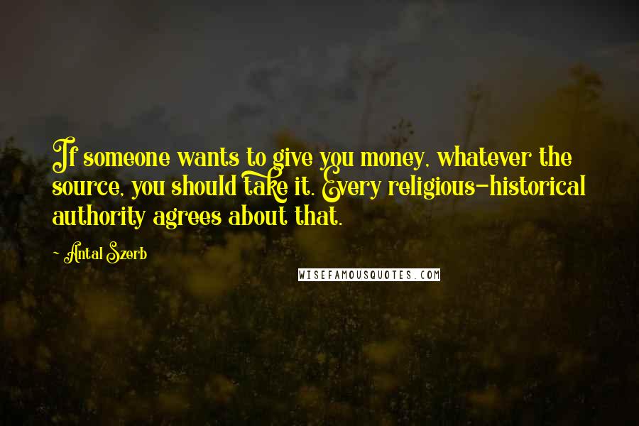 Antal Szerb Quotes: If someone wants to give you money, whatever the source, you should take it. Every religious-historical authority agrees about that.