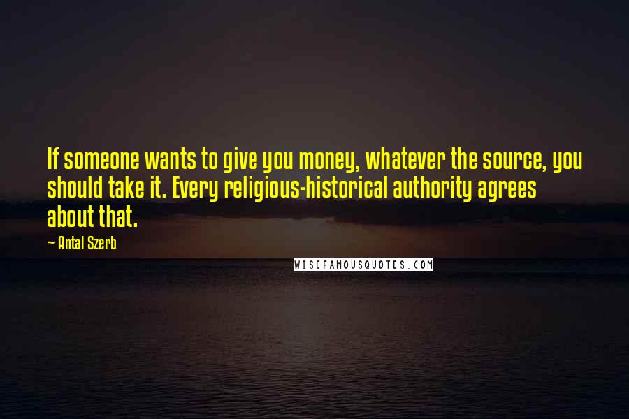 Antal Szerb Quotes: If someone wants to give you money, whatever the source, you should take it. Every religious-historical authority agrees about that.