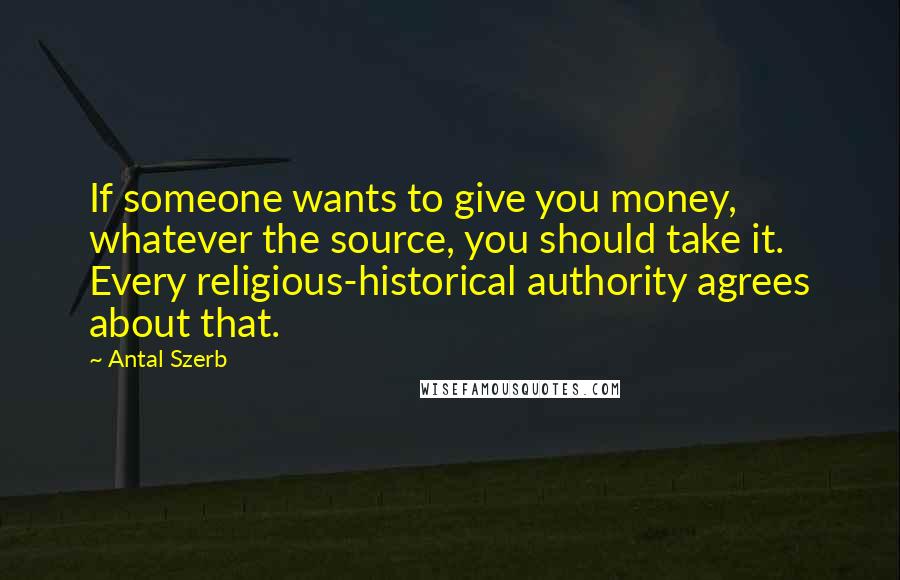 Antal Szerb Quotes: If someone wants to give you money, whatever the source, you should take it. Every religious-historical authority agrees about that.