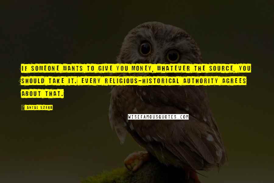 Antal Szerb Quotes: If someone wants to give you money, whatever the source, you should take it. Every religious-historical authority agrees about that.