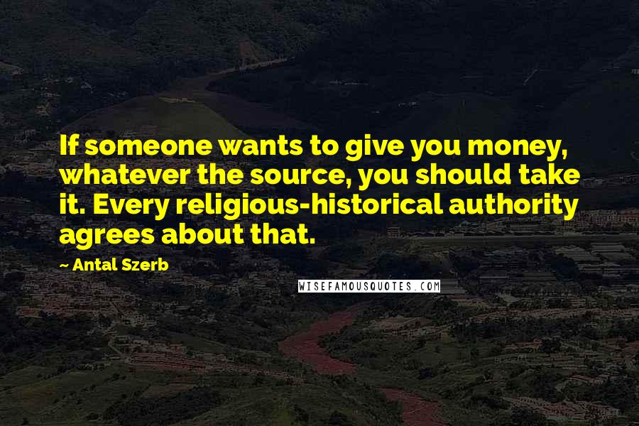 Antal Szerb Quotes: If someone wants to give you money, whatever the source, you should take it. Every religious-historical authority agrees about that.