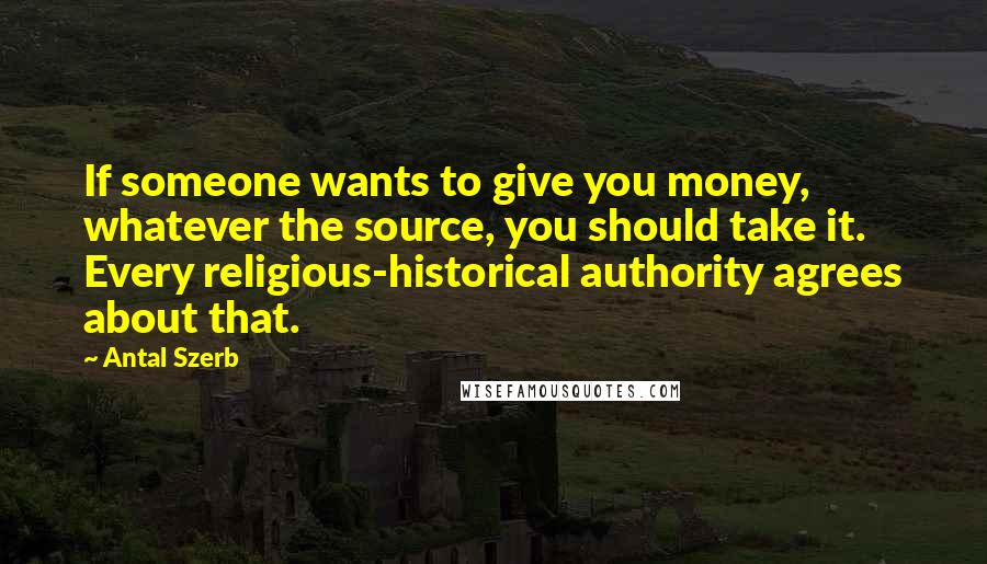 Antal Szerb Quotes: If someone wants to give you money, whatever the source, you should take it. Every religious-historical authority agrees about that.