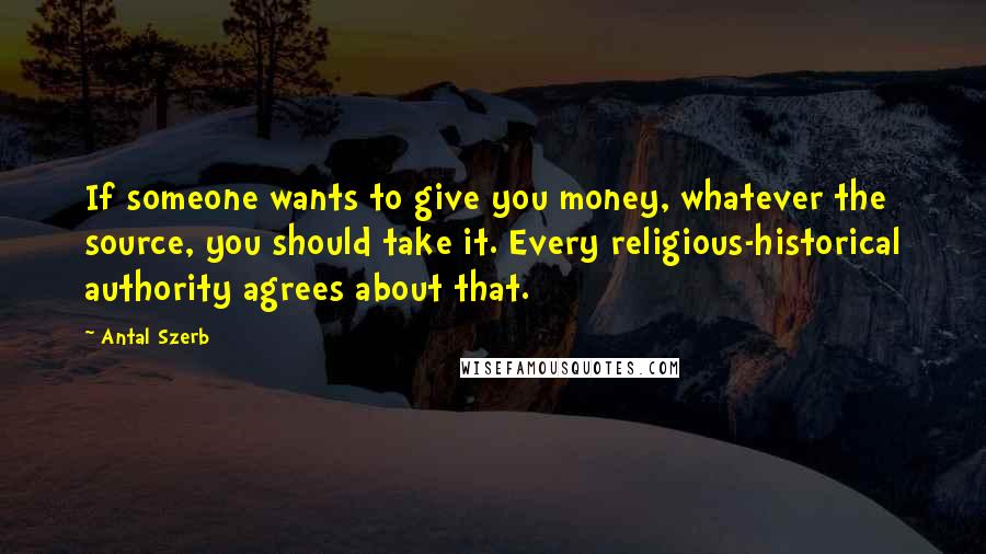 Antal Szerb Quotes: If someone wants to give you money, whatever the source, you should take it. Every religious-historical authority agrees about that.