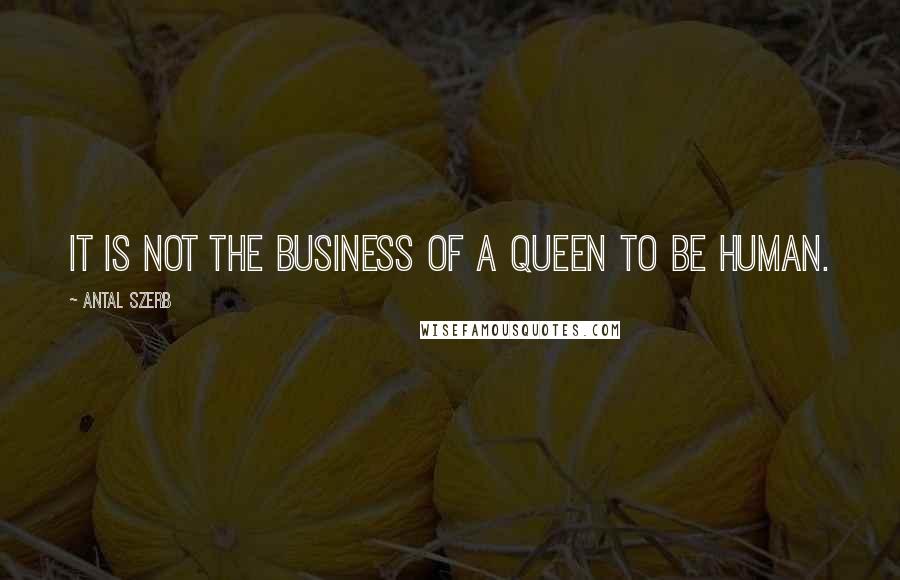 Antal Szerb Quotes: It is not the business of a Queen to be human.