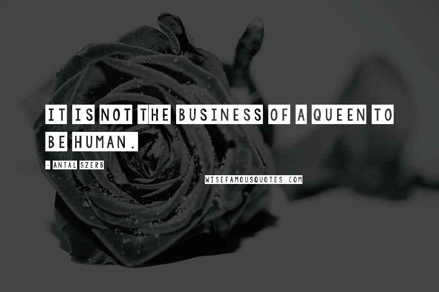 Antal Szerb Quotes: It is not the business of a Queen to be human.