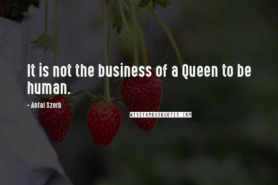 Antal Szerb Quotes: It is not the business of a Queen to be human.