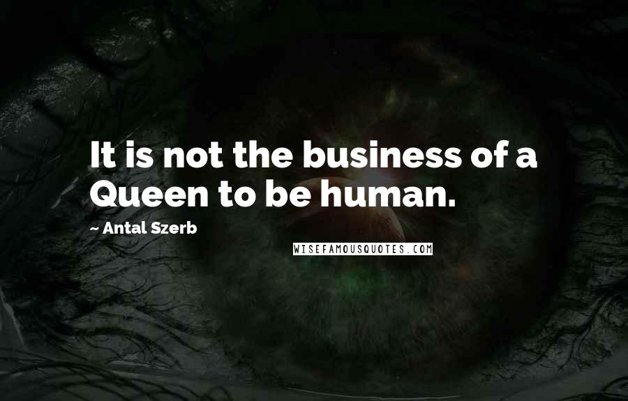 Antal Szerb Quotes: It is not the business of a Queen to be human.