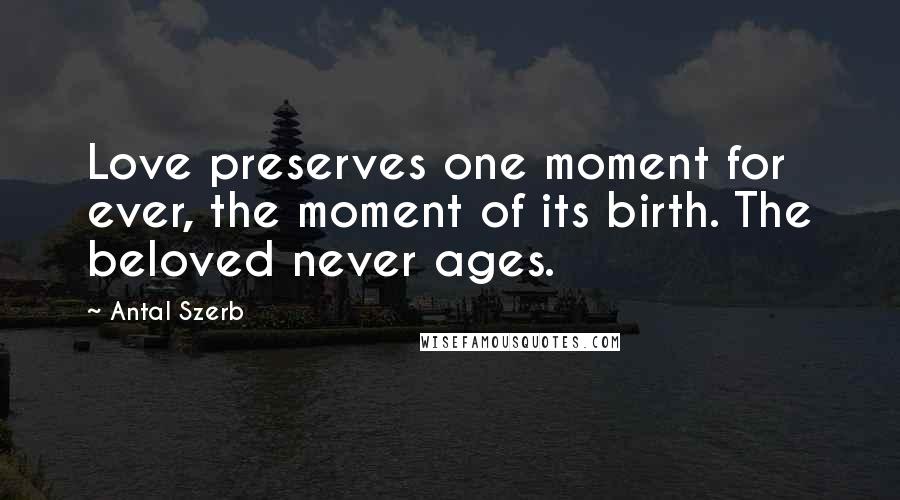 Antal Szerb Quotes: Love preserves one moment for ever, the moment of its birth. The beloved never ages.