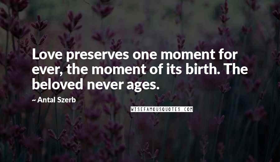 Antal Szerb Quotes: Love preserves one moment for ever, the moment of its birth. The beloved never ages.
