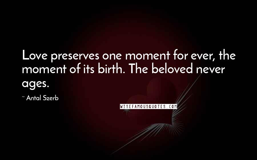 Antal Szerb Quotes: Love preserves one moment for ever, the moment of its birth. The beloved never ages.