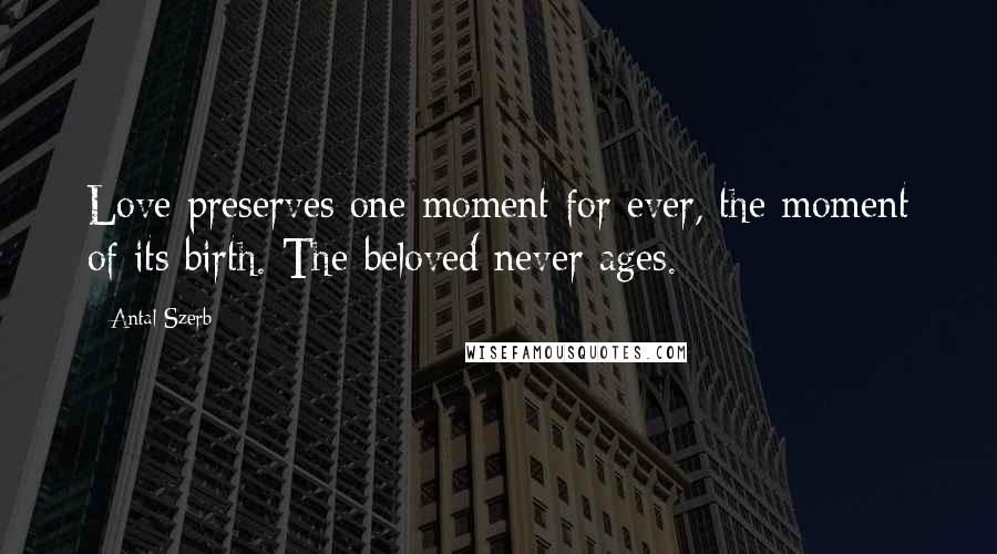 Antal Szerb Quotes: Love preserves one moment for ever, the moment of its birth. The beloved never ages.