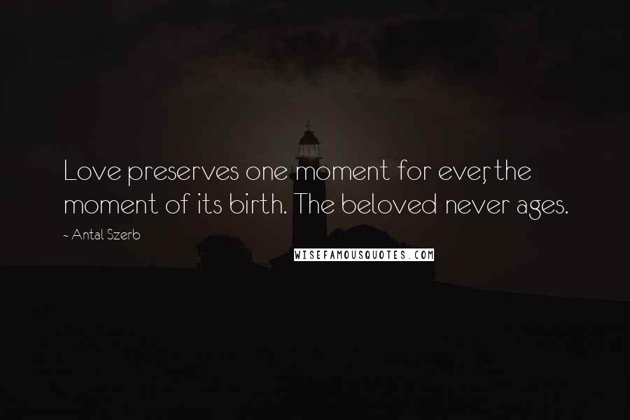 Antal Szerb Quotes: Love preserves one moment for ever, the moment of its birth. The beloved never ages.