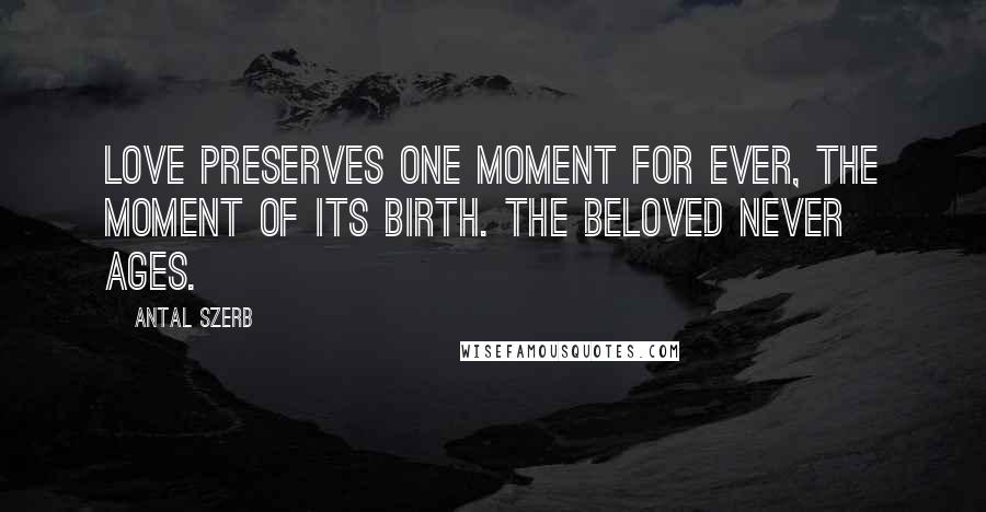 Antal Szerb Quotes: Love preserves one moment for ever, the moment of its birth. The beloved never ages.