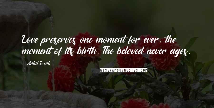 Antal Szerb Quotes: Love preserves one moment for ever, the moment of its birth. The beloved never ages.