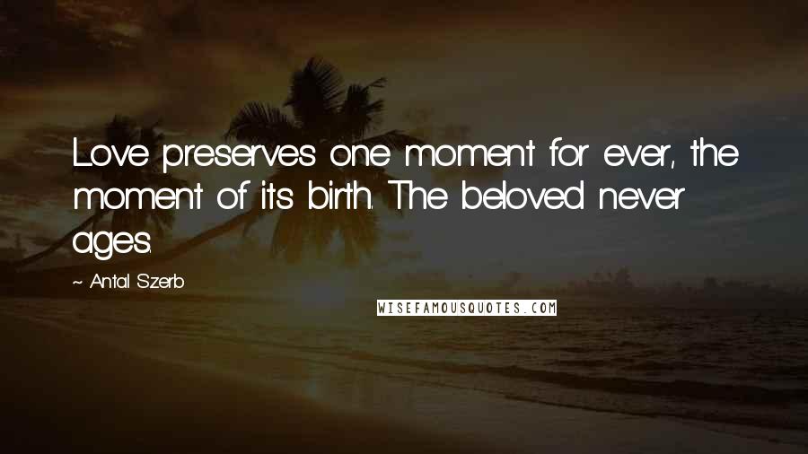 Antal Szerb Quotes: Love preserves one moment for ever, the moment of its birth. The beloved never ages.