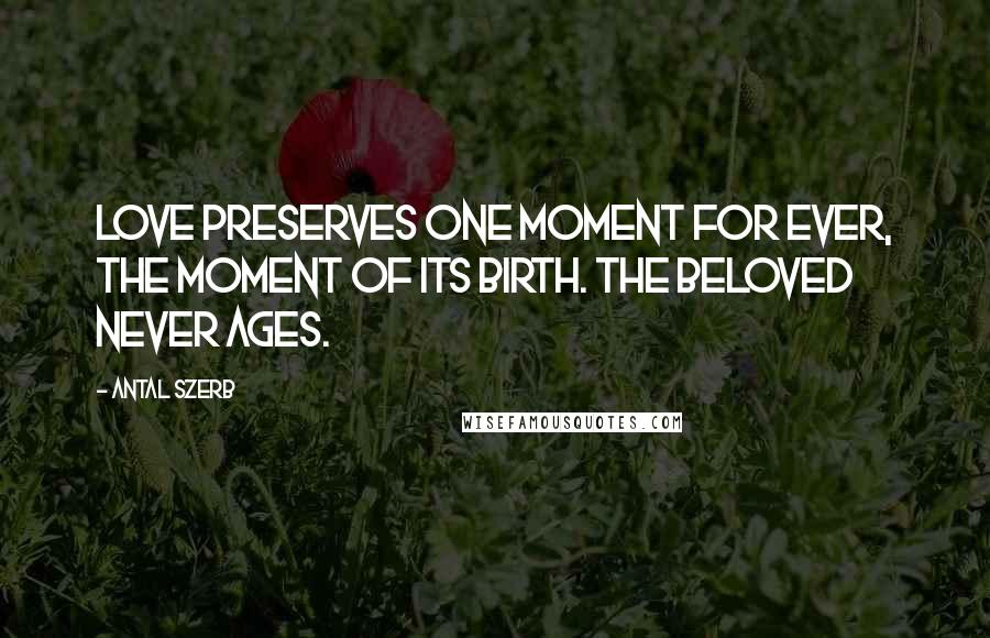 Antal Szerb Quotes: Love preserves one moment for ever, the moment of its birth. The beloved never ages.