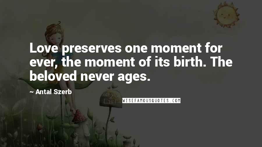 Antal Szerb Quotes: Love preserves one moment for ever, the moment of its birth. The beloved never ages.