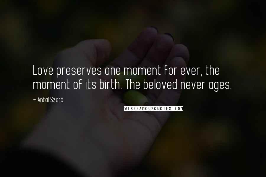 Antal Szerb Quotes: Love preserves one moment for ever, the moment of its birth. The beloved never ages.