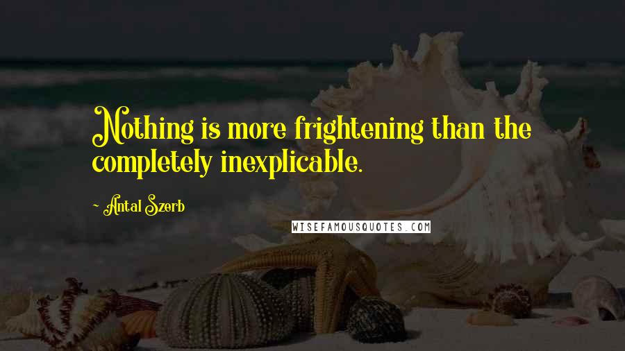 Antal Szerb Quotes: Nothing is more frightening than the completely inexplicable.