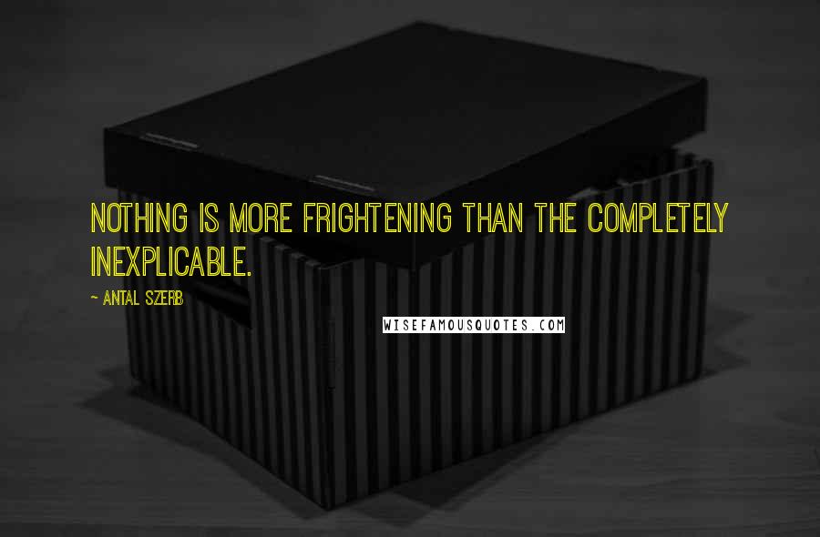 Antal Szerb Quotes: Nothing is more frightening than the completely inexplicable.