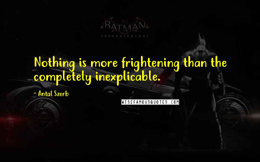 Antal Szerb Quotes: Nothing is more frightening than the completely inexplicable.
