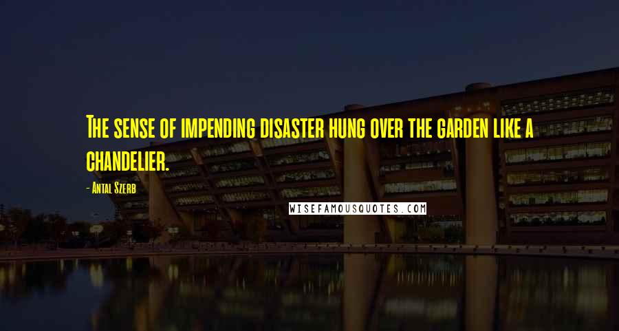 Antal Szerb Quotes: The sense of impending disaster hung over the garden like a chandelier.