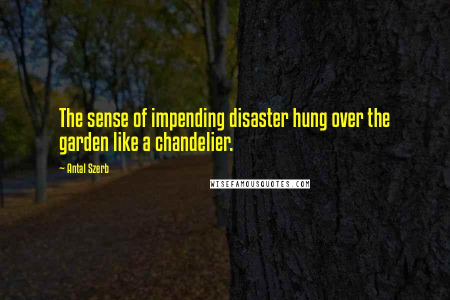 Antal Szerb Quotes: The sense of impending disaster hung over the garden like a chandelier.