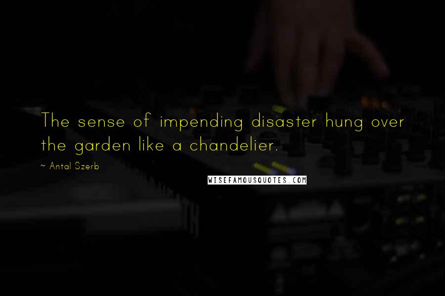 Antal Szerb Quotes: The sense of impending disaster hung over the garden like a chandelier.