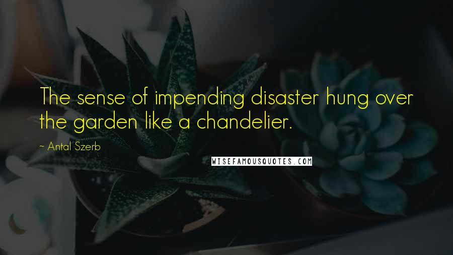 Antal Szerb Quotes: The sense of impending disaster hung over the garden like a chandelier.
