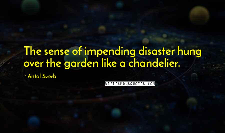 Antal Szerb Quotes: The sense of impending disaster hung over the garden like a chandelier.