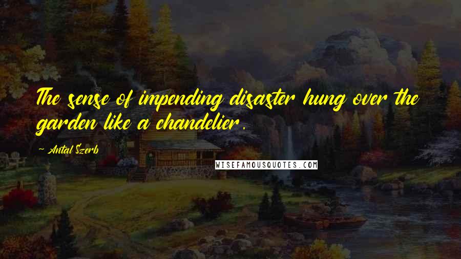 Antal Szerb Quotes: The sense of impending disaster hung over the garden like a chandelier.