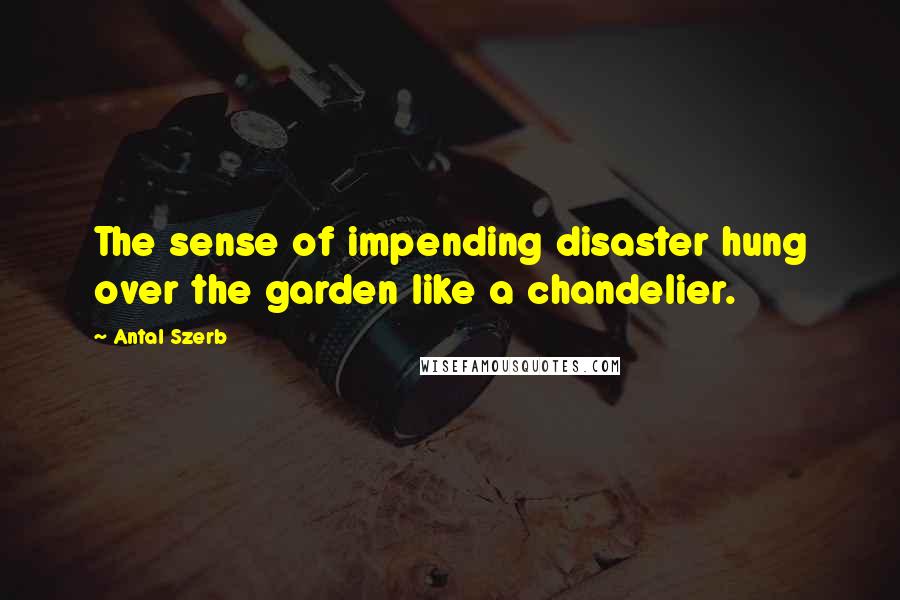 Antal Szerb Quotes: The sense of impending disaster hung over the garden like a chandelier.