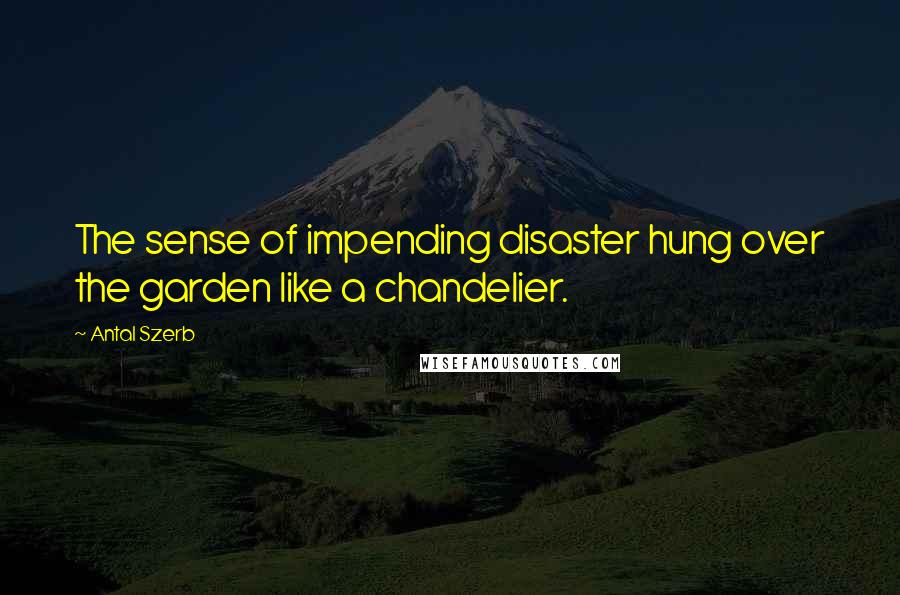 Antal Szerb Quotes: The sense of impending disaster hung over the garden like a chandelier.