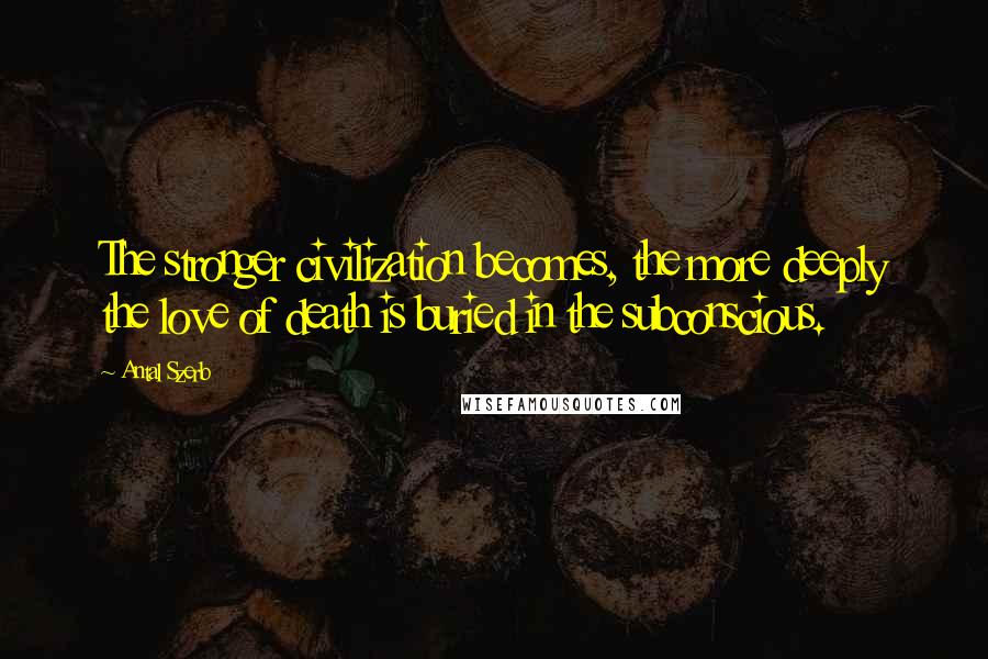 Antal Szerb Quotes: The stronger civilization becomes, the more deeply the love of death is buried in the subconscious.