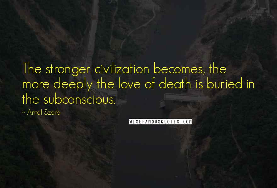 Antal Szerb Quotes: The stronger civilization becomes, the more deeply the love of death is buried in the subconscious.